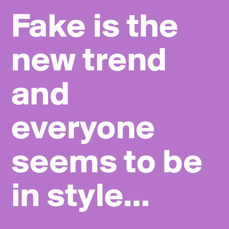 Fake is the new trend and everyone seems to be in style... - Post by ...