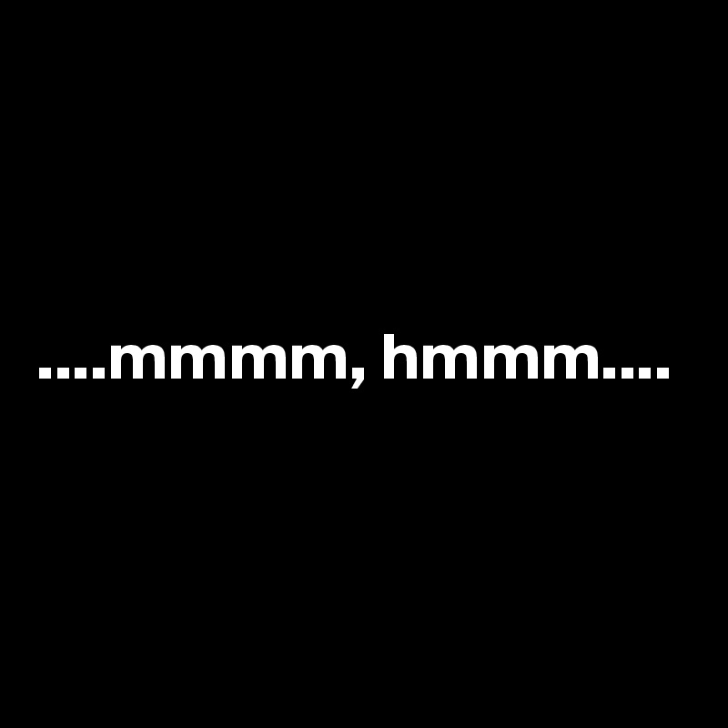 



....mmmm, hmmm....


