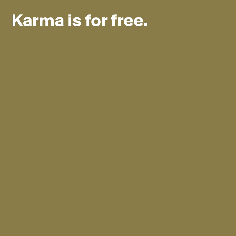 Karma is for free. 










