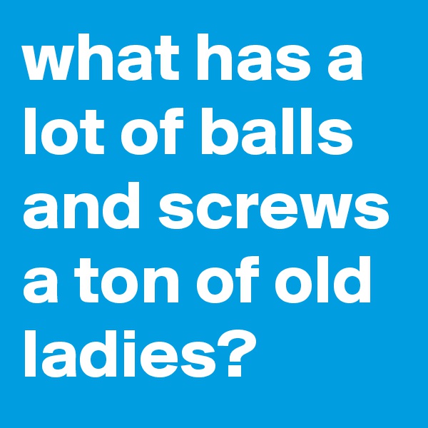 what has a lot of balls and screws a ton of old ladies?