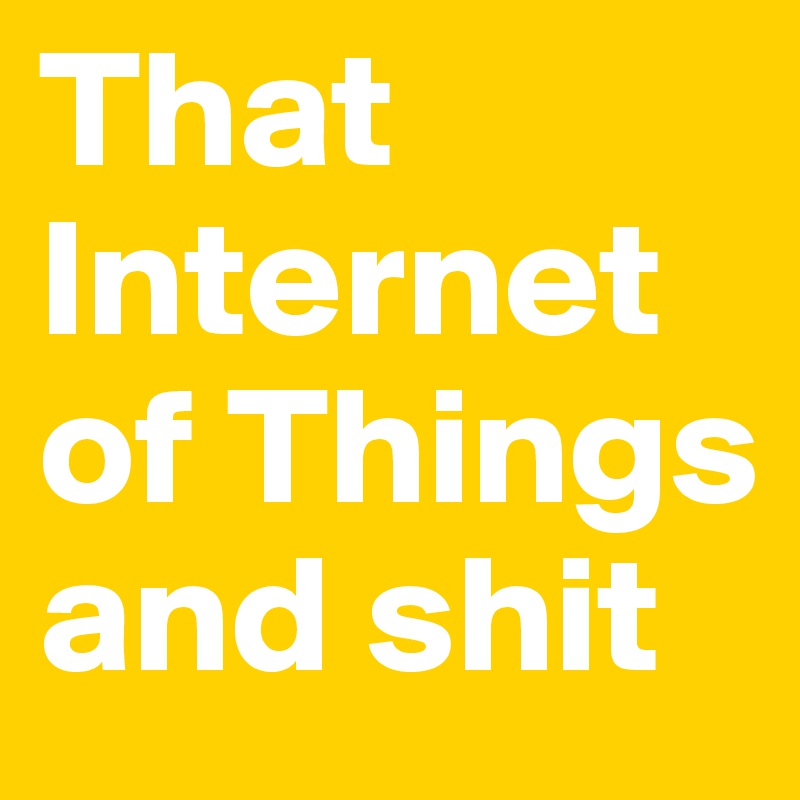 That Internet of Things and shit