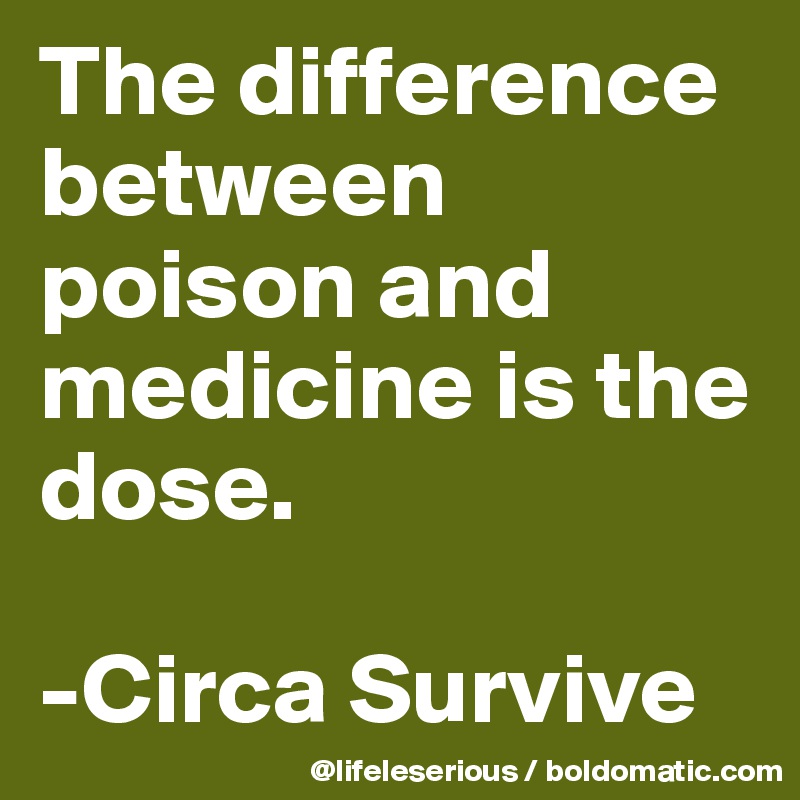 The difference
between poison and medicine is the dose.

-Circa Survive
