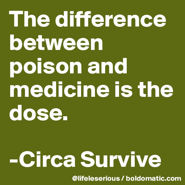 The difference
between poison and medicine is the dose.

-Circa Survive