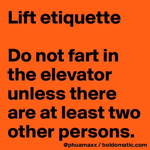 Lift etiquette 

Do not fart in the elevator 
unless there are at least two other persons. 