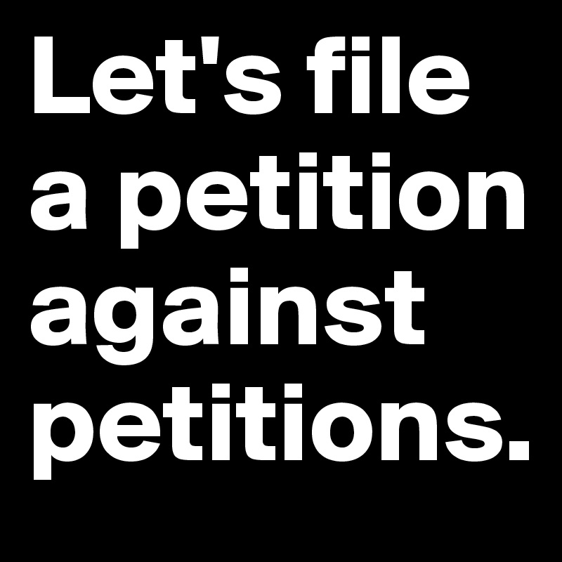 Let's file a petition against petitions.