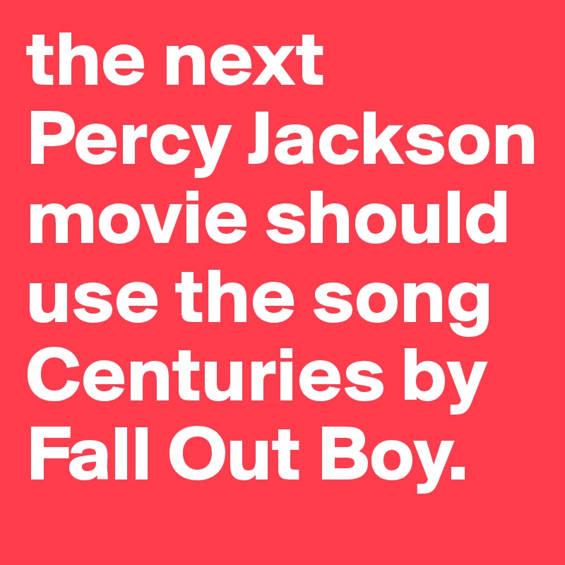 the next Percy Jackson movie should use the song Centuries by Fall Out Boy. 