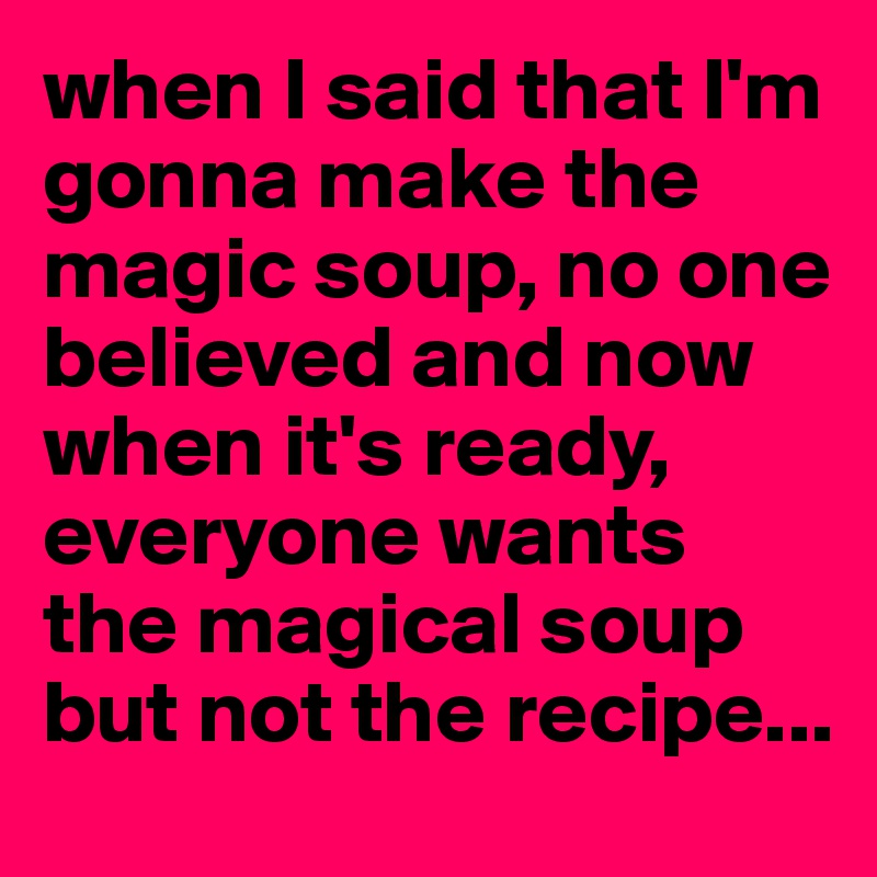 when I said that I'm gonna make the magic soup, no one believed and now when it's ready, everyone wants the magical soup but not the recipe...