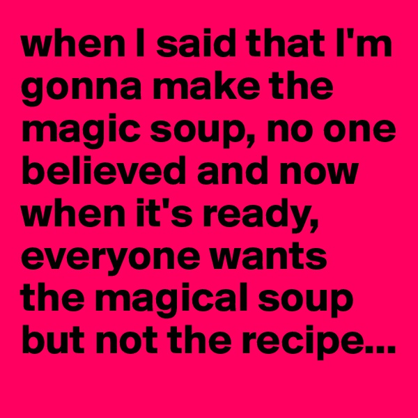 when I said that I'm gonna make the magic soup, no one believed and now when it's ready, everyone wants the magical soup but not the recipe...