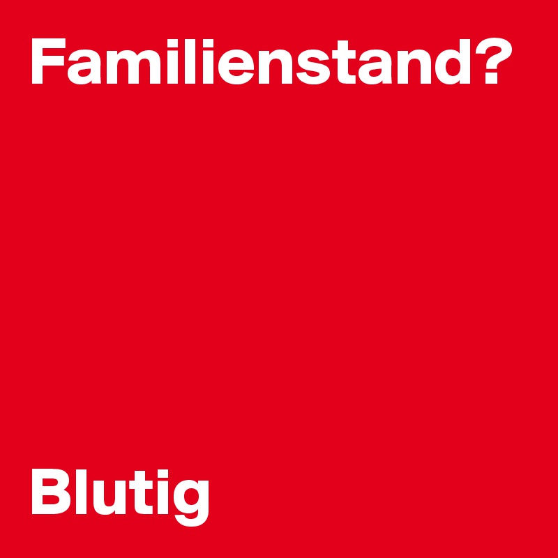 Familienstand? 





Blutig