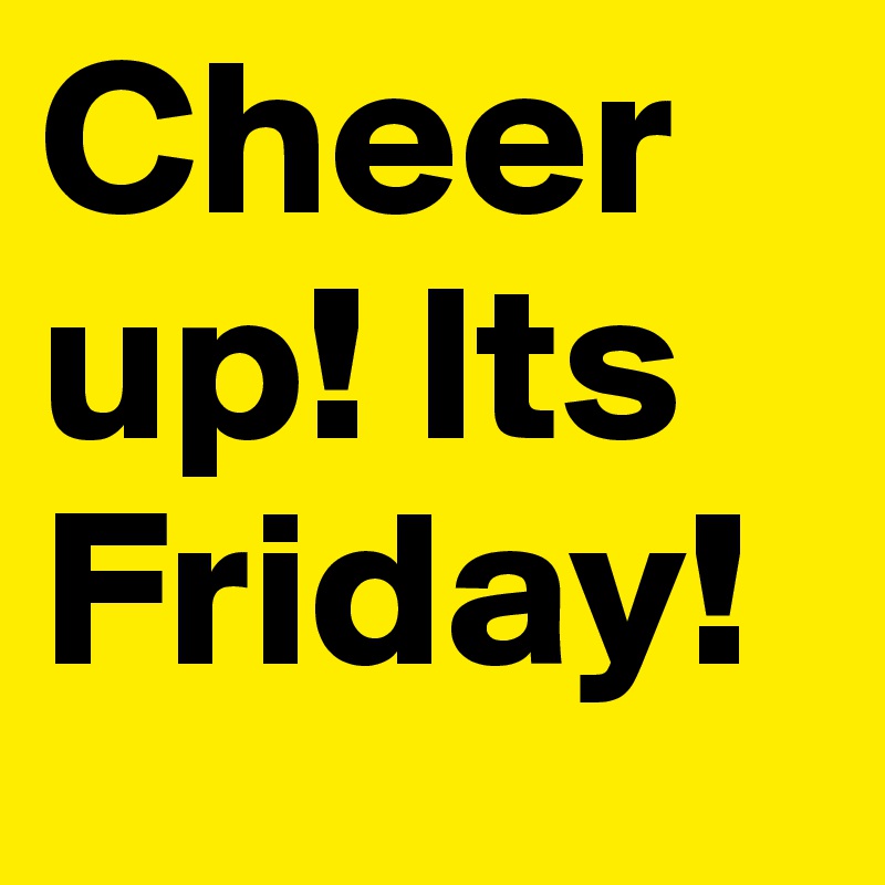 Cheer up! Its Friday!