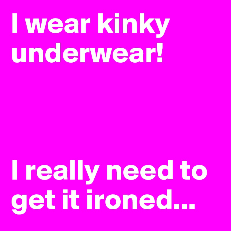 I wear kinky underwear!



I really need to get it ironed...