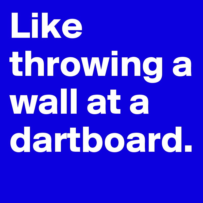Like throwing a wall at a dartboard.