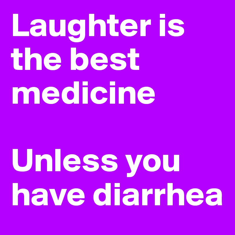 Laughter is the best medicine

Unless you have diarrhea