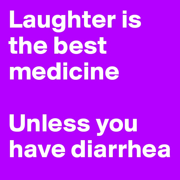 Laughter is the best medicine

Unless you have diarrhea