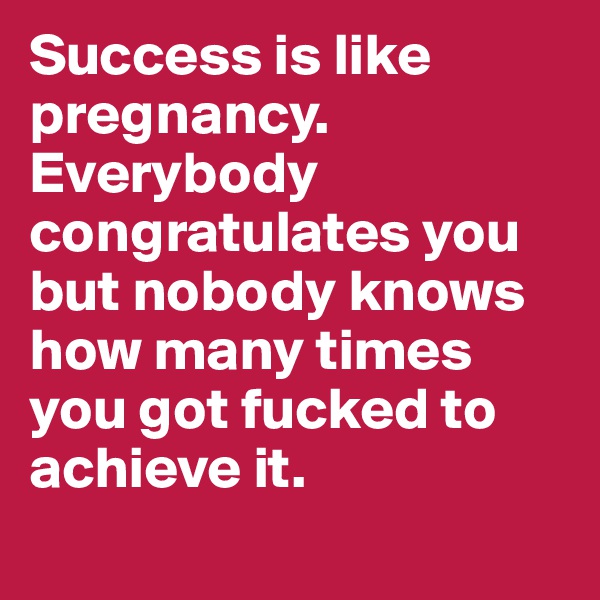 Success is like pregnancy. Everybody congratulates you but nobody knows how many times you got fucked to achieve it. 
