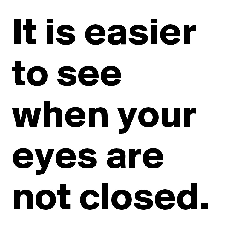 It is easier to see when your eyes are not closed.