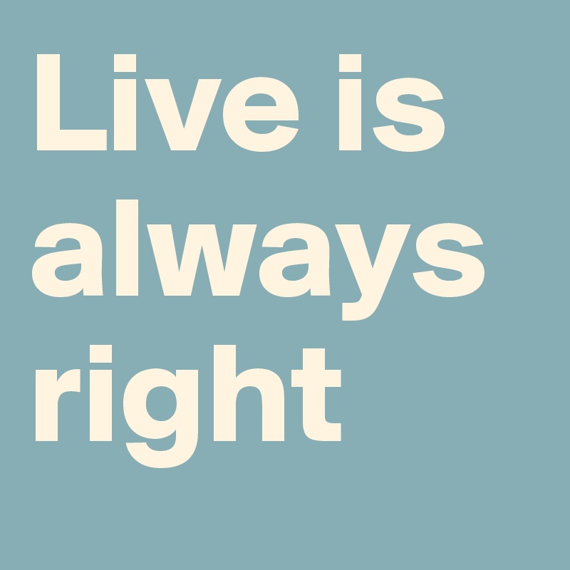 Live is
always
right