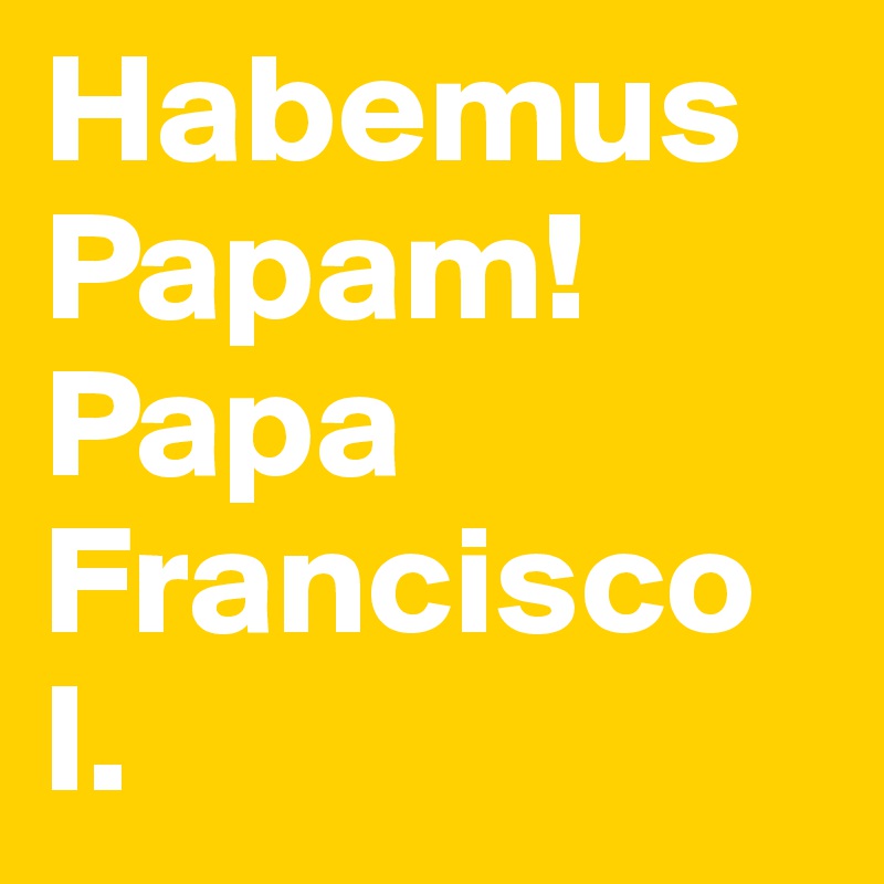 Habemus Papam!
Papa Francisco I.