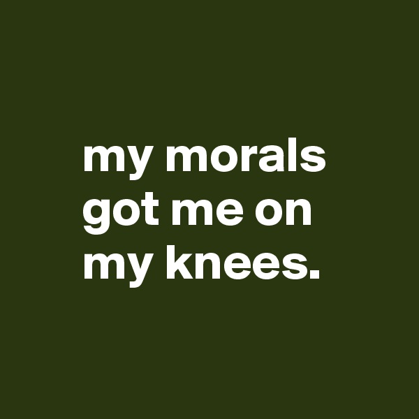 

      my morals
      got me on
      my knees.

