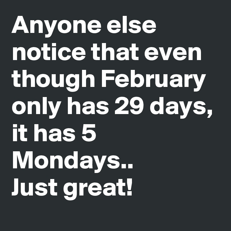 Anyone else notice that even though February only has 29 days,
it has 5 Mondays..
Just great!