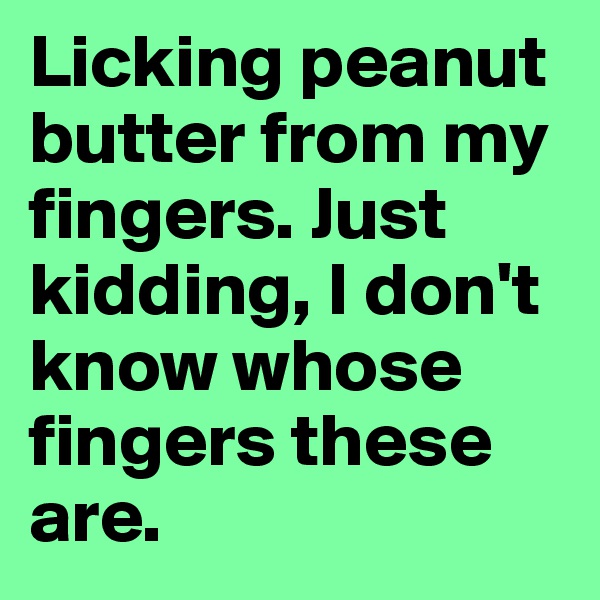 Licking peanut butter from my fingers. Just kidding, I don't know whose fingers these are.