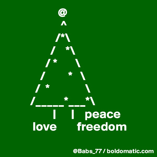                     @ 
                     ^
                   /*\
                 /    *\
               / *       \
             /         *   \
           /  *              \
         /_____*___*\
                  |      |    peace
          love        freedom

