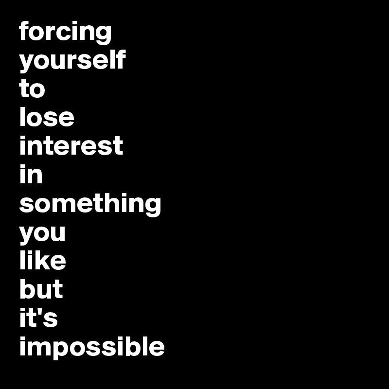 forcing 
yourself 
to 
lose 
interest 
in
something 
you 
like 
but 
it's 
impossible 