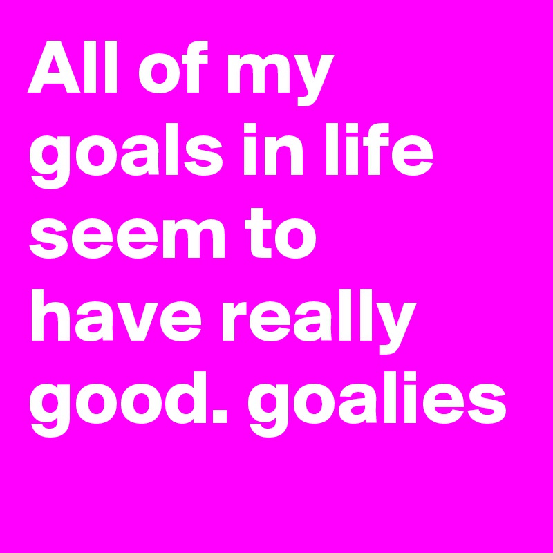 All of my goals in life
seem to have really good. goalies