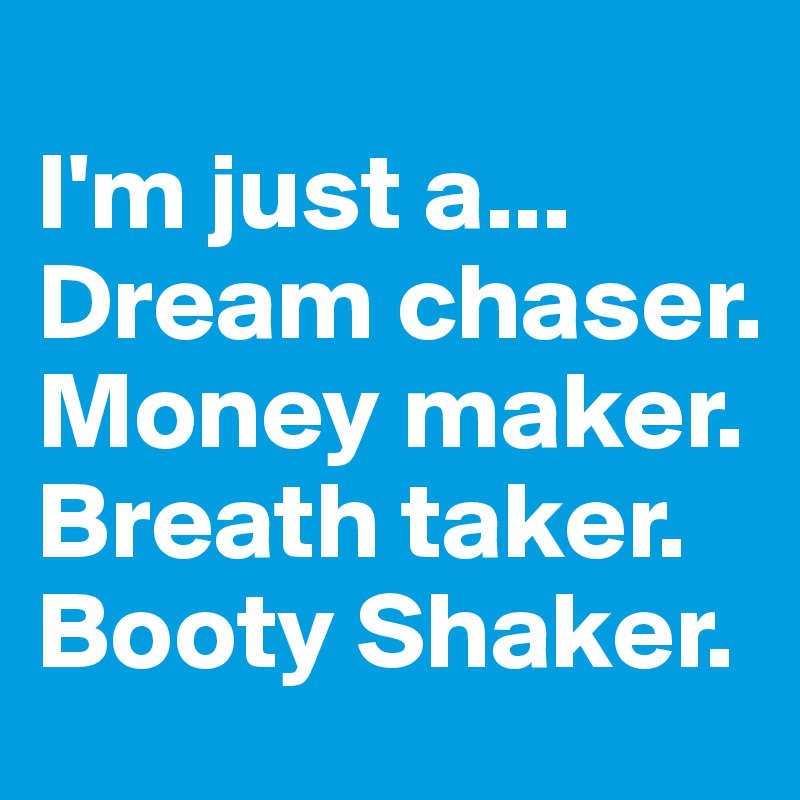 
I'm just a... Dream chaser.
Money maker. Breath taker. Booty Shaker.