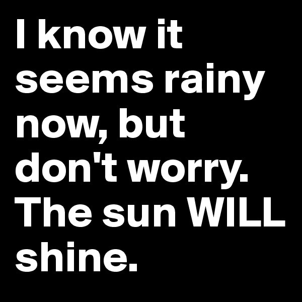 I know it seems rainy now, but don't worry. The sun WILL shine.