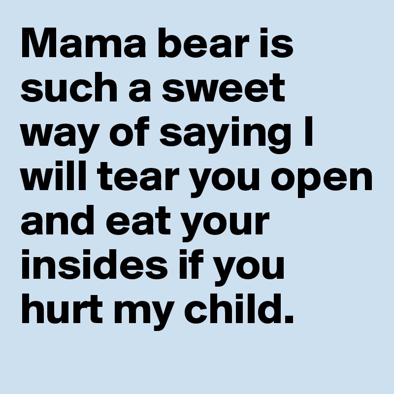 mama-bear-is-such-a-sweet-way-of-saying-i-will-tear-you-open-and-eat