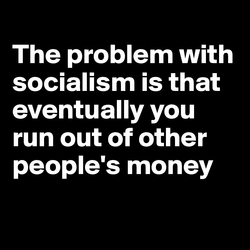 
The problem with socialism is that eventually you run out of other people's money


