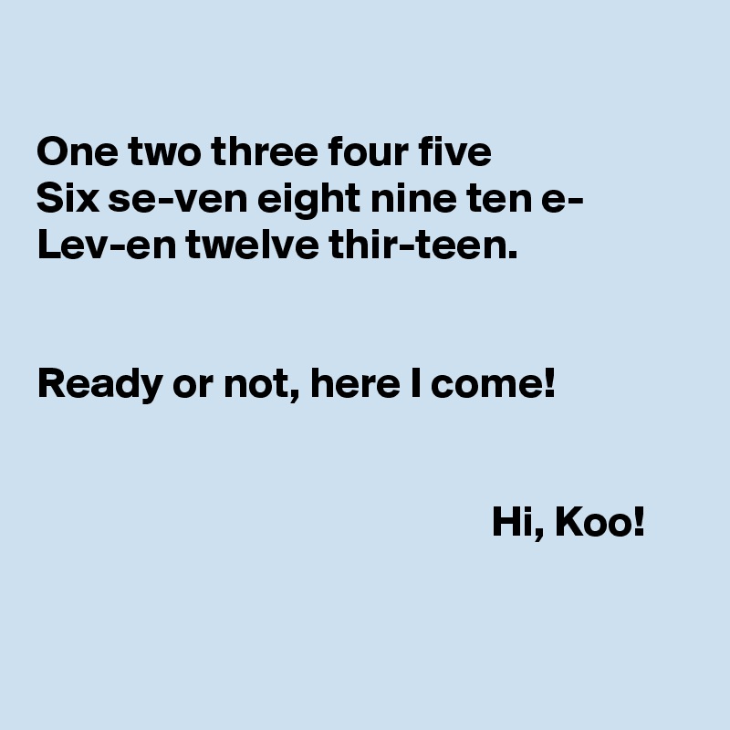 

One two three four five
Six se-ven eight nine ten e-
Lev-en twelve thir-teen.


Ready or not, here I come!


                                                    Hi, Koo!


