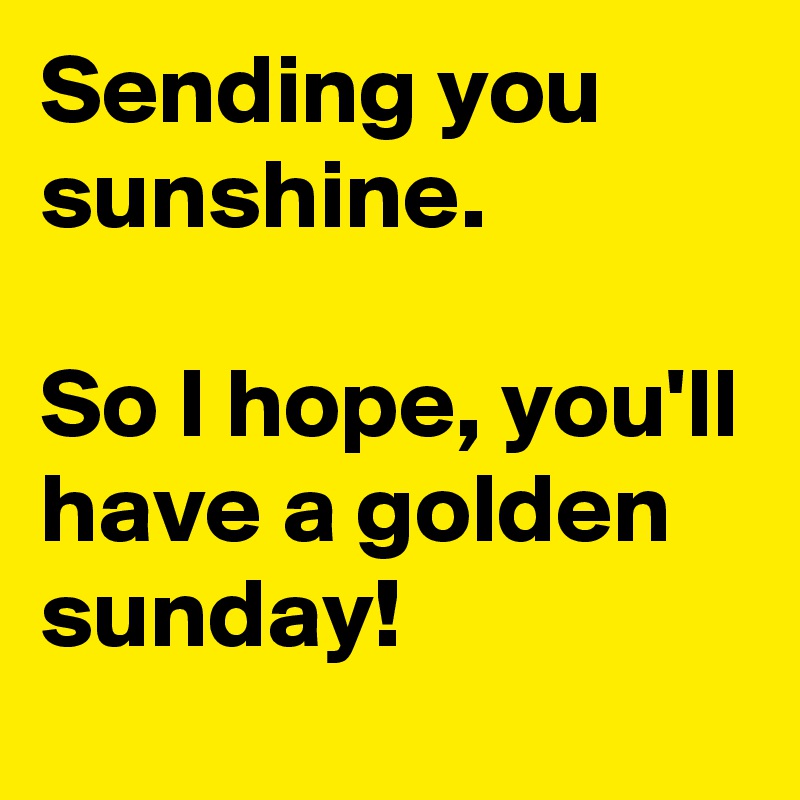 Sending you sunshine.

So I hope, you'll have a golden sunday!