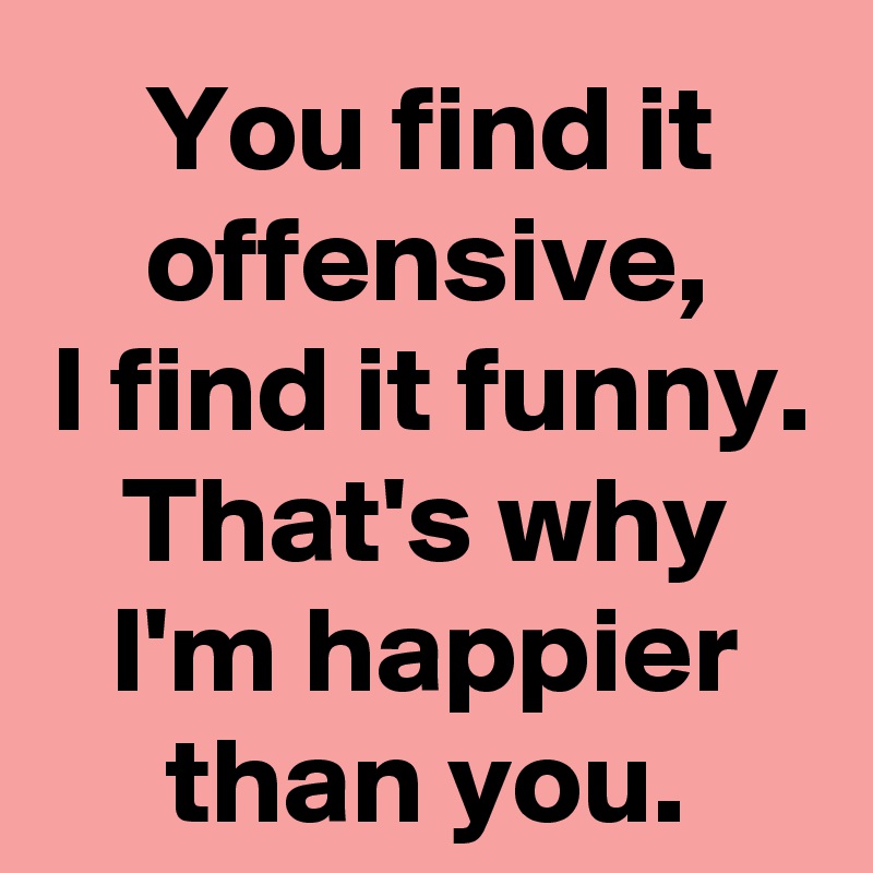 You Find It Offensive I Find It Funny That S Why I M Happier Than You Post By Chrysti On Boldomatic