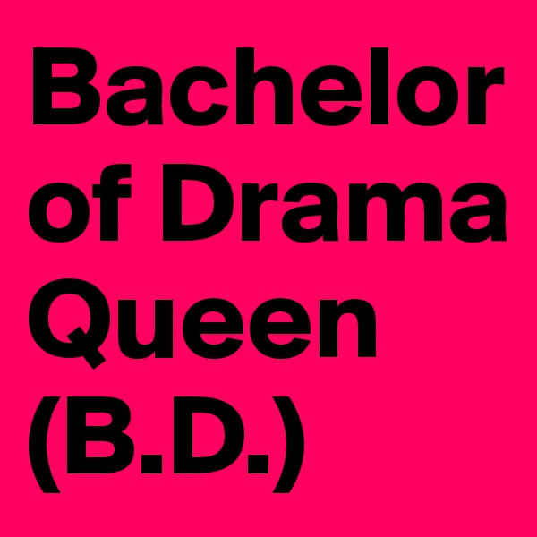 Bachelor
of Drama Queen
(B.D.)