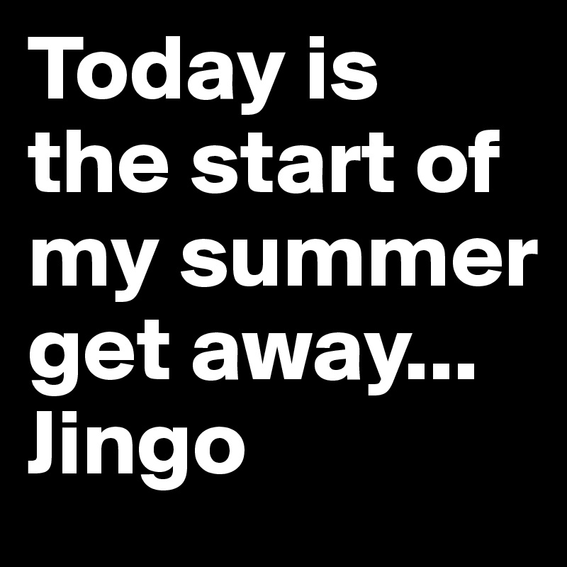 Today is the start of my summer get away... Jingo