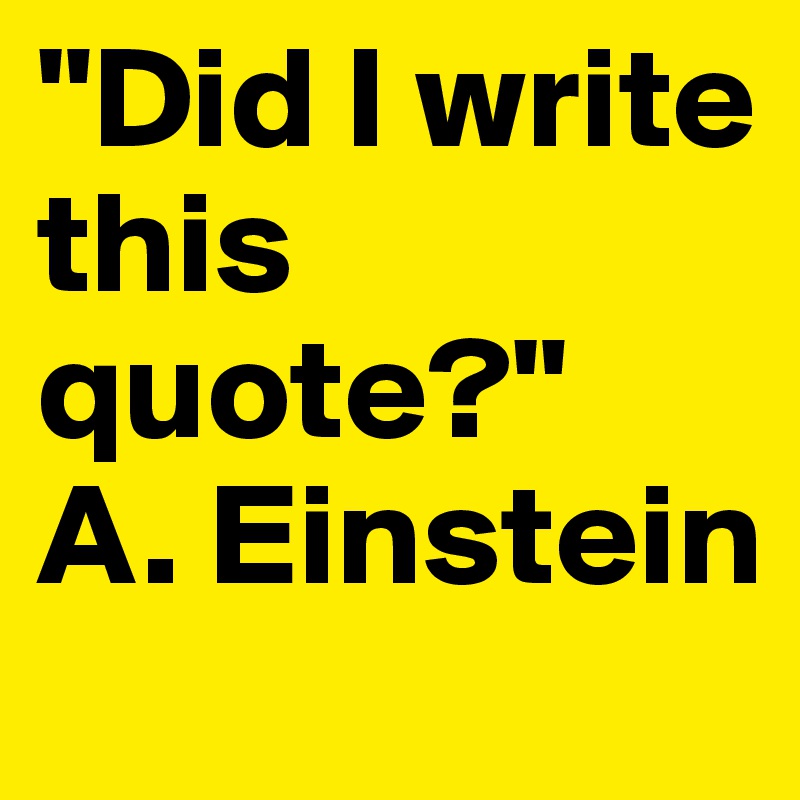 "Did I write this quote?" 
A. Einstein