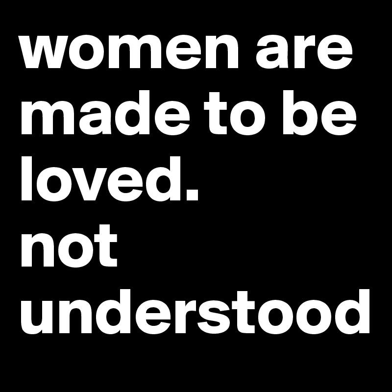 women are made to be loved. 
not understood