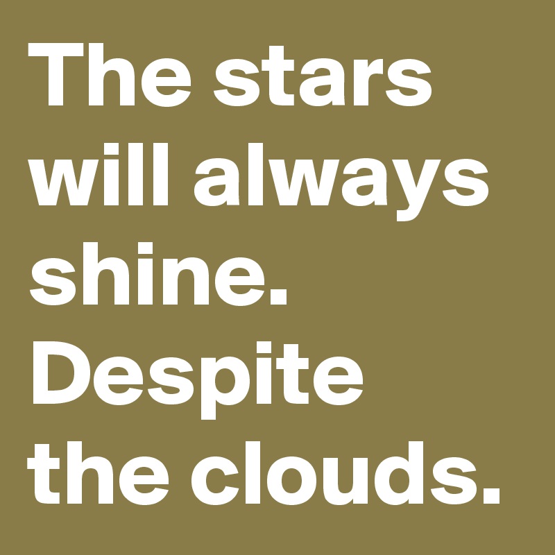 The stars will always shine. Despite the clouds.