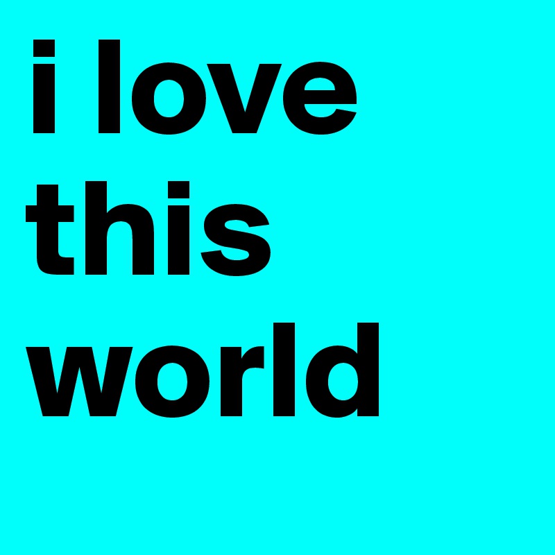 i love this world