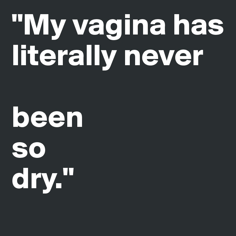 "My vagina has literally never 

been
so
dry."