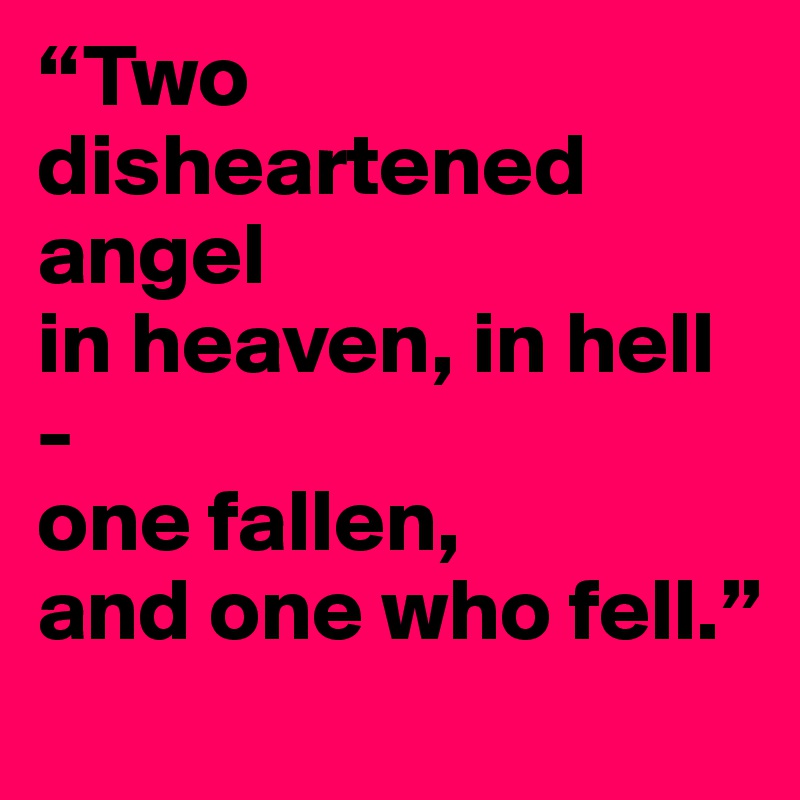 “Two disheartened angel
in heaven, in hell -
one fallen, 
and one who fell.”