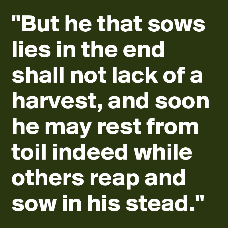 "But he that sows lies in the end shall not lack of a harvest, and soon he may rest from toil indeed while others reap and sow in his stead."