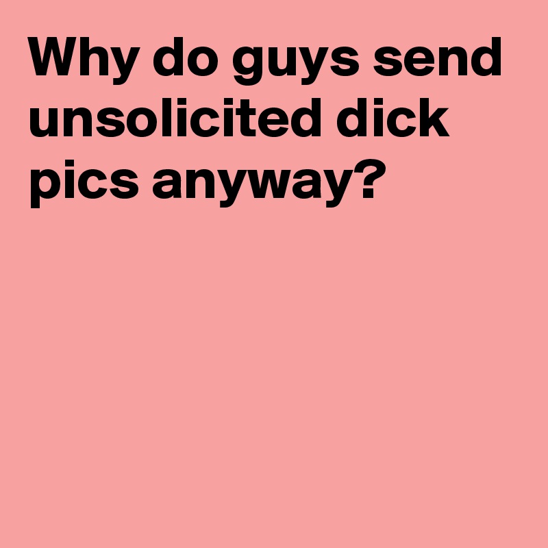 why-do-guys-send-unsolicited-dick-pics-anyway-post-by-andshecame-on