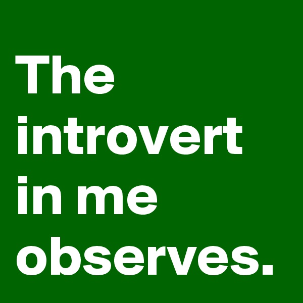 The introvert in me observes.