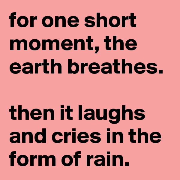 for one short moment, the earth breathes.

then it laughs and cries in the form of rain.
