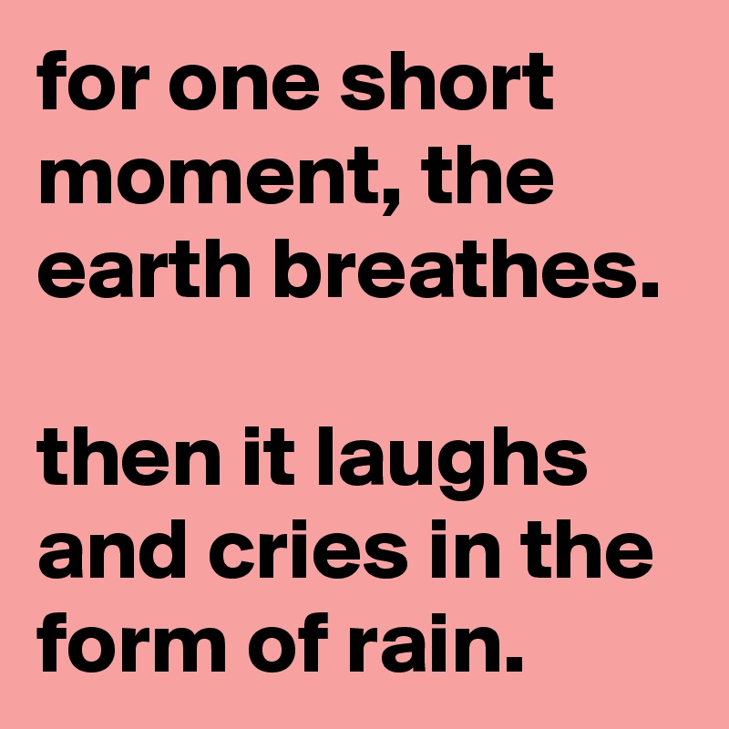 for one short moment, the earth breathes.

then it laughs and cries in the form of rain.