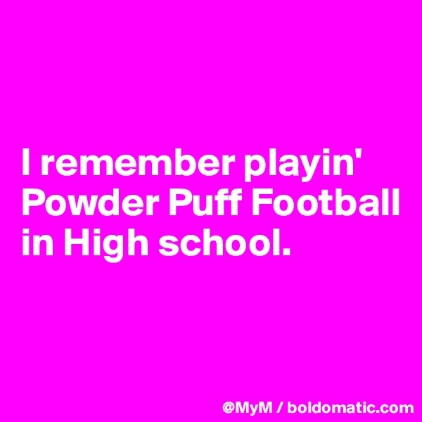 


I remember playin' Powder Puff Football in High school.


