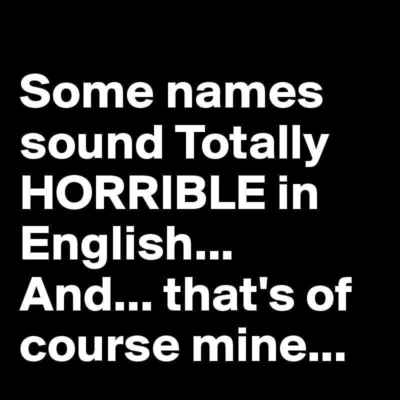 
Some names sound Totally HORRIBLE in English...
And... that's of course mine... 